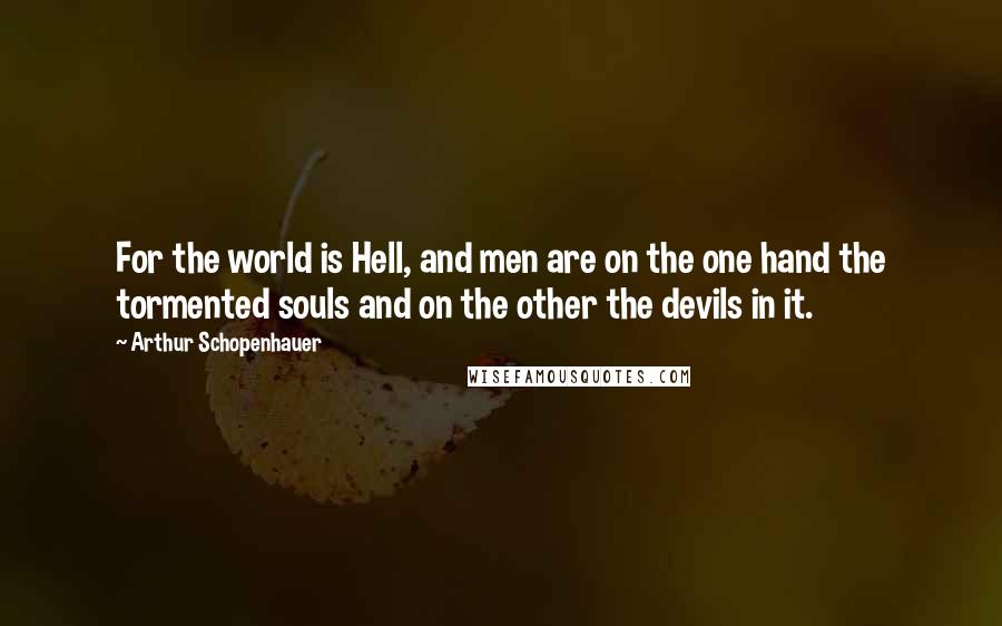 Arthur Schopenhauer Quotes: For the world is Hell, and men are on the one hand the tormented souls and on the other the devils in it.