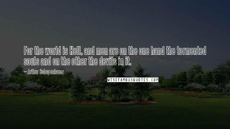 Arthur Schopenhauer Quotes: For the world is Hell, and men are on the one hand the tormented souls and on the other the devils in it.