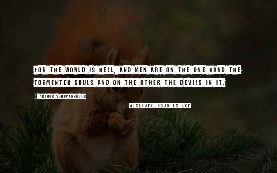 Arthur Schopenhauer Quotes: For the world is Hell, and men are on the one hand the tormented souls and on the other the devils in it.