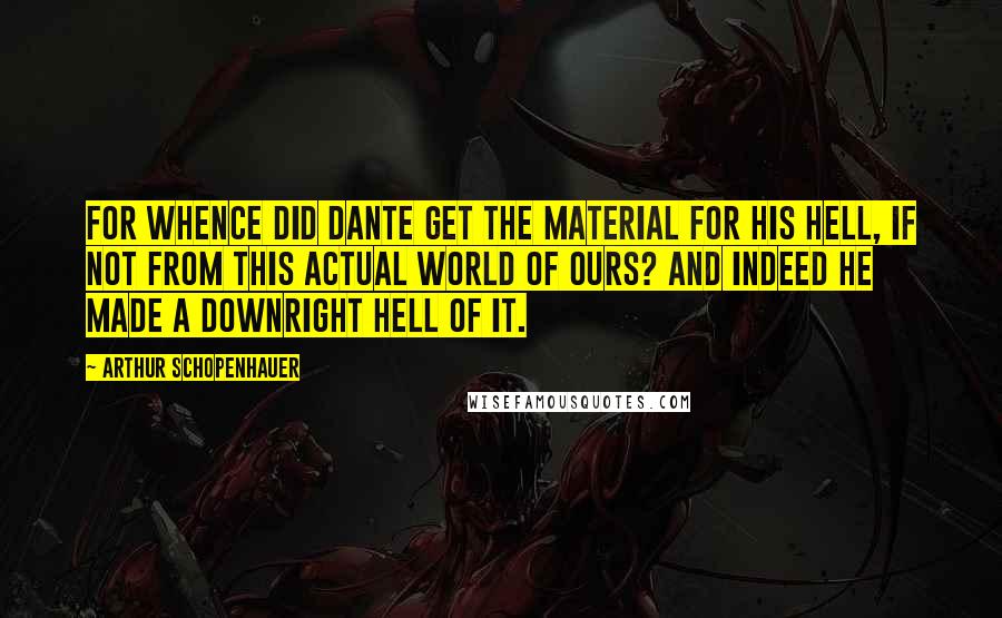 Arthur Schopenhauer Quotes: For whence did Dante get the material for his hell, if not from this actual world of ours? And indeed he made a downright hell of it.