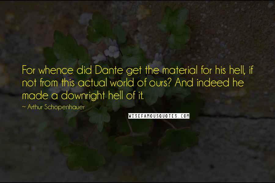 Arthur Schopenhauer Quotes: For whence did Dante get the material for his hell, if not from this actual world of ours? And indeed he made a downright hell of it.