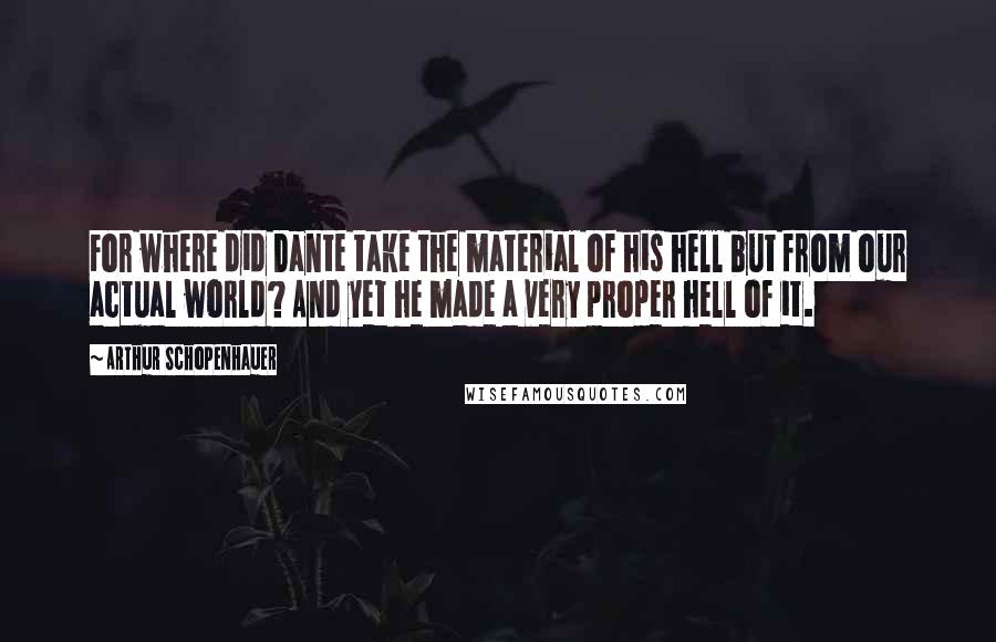 Arthur Schopenhauer Quotes: For where did Dante take the material of his hell but from our actual world? And yet he made a very proper hell of it.
