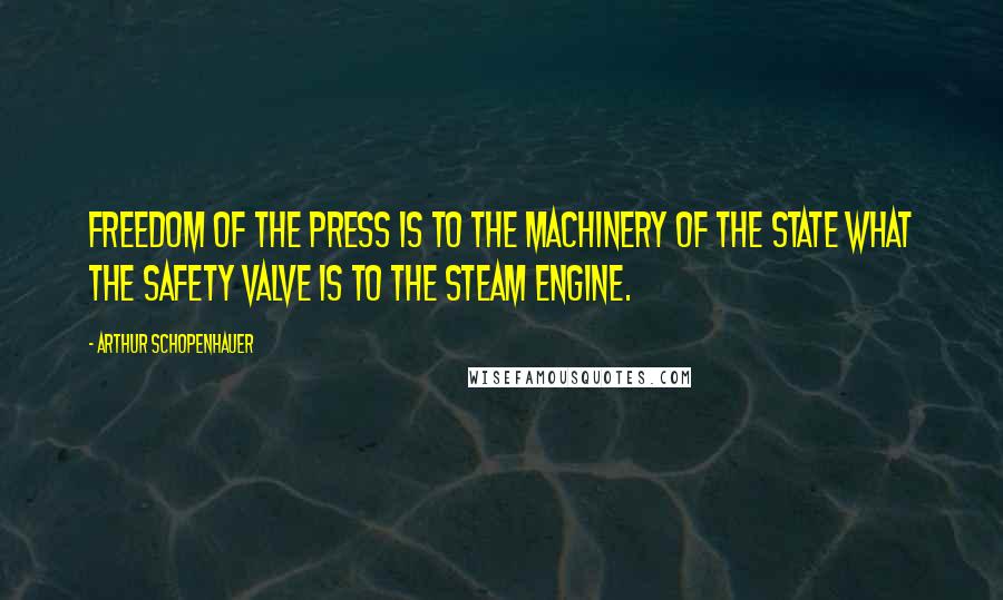 Arthur Schopenhauer Quotes: Freedom of the press is to the machinery of the state what the safety valve is to the steam engine.