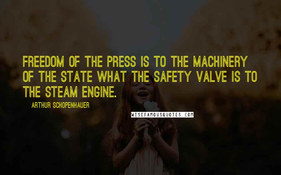 Arthur Schopenhauer Quotes: Freedom of the press is to the machinery of the state what the safety valve is to the steam engine.