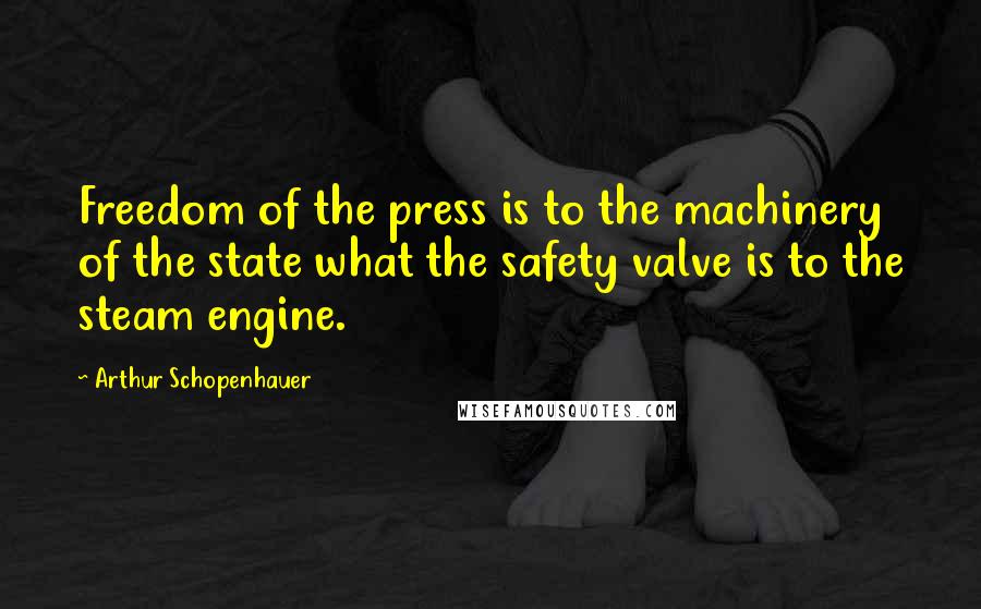 Arthur Schopenhauer Quotes: Freedom of the press is to the machinery of the state what the safety valve is to the steam engine.