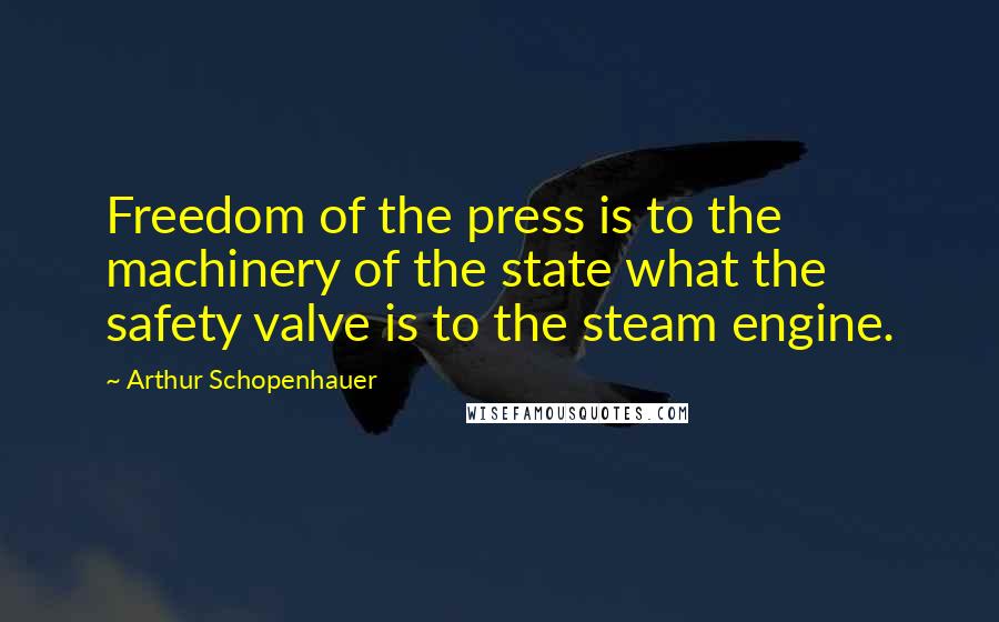 Arthur Schopenhauer Quotes: Freedom of the press is to the machinery of the state what the safety valve is to the steam engine.