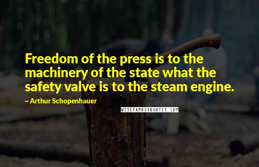 Arthur Schopenhauer Quotes: Freedom of the press is to the machinery of the state what the safety valve is to the steam engine.