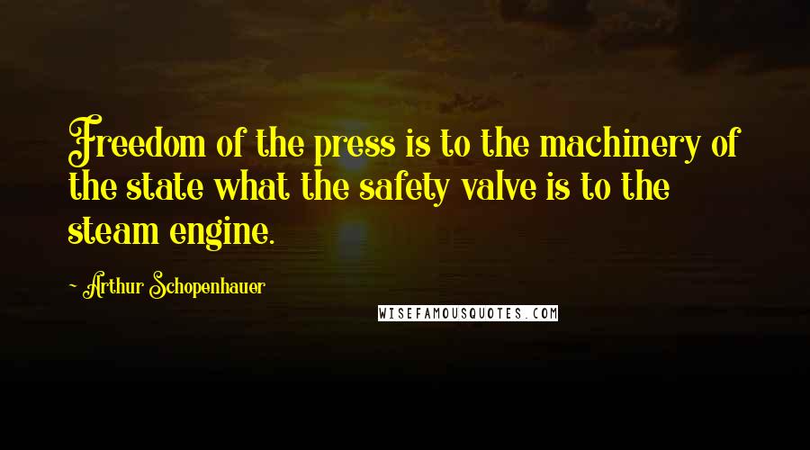 Arthur Schopenhauer Quotes: Freedom of the press is to the machinery of the state what the safety valve is to the steam engine.