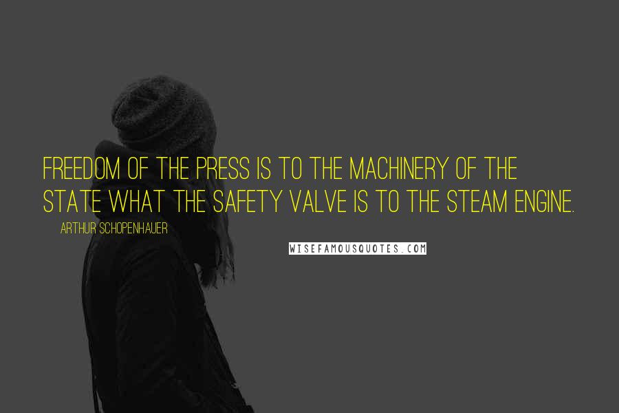 Arthur Schopenhauer Quotes: Freedom of the press is to the machinery of the state what the safety valve is to the steam engine.