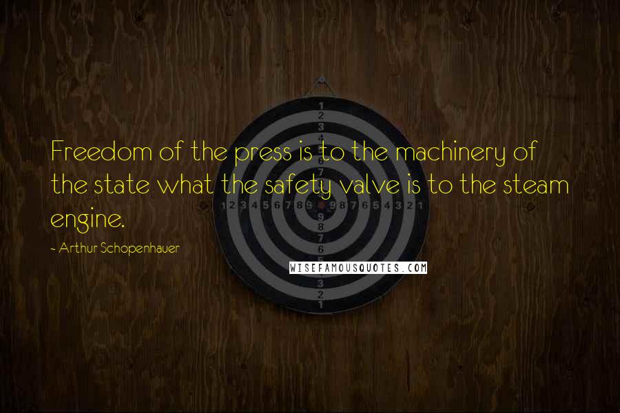 Arthur Schopenhauer Quotes: Freedom of the press is to the machinery of the state what the safety valve is to the steam engine.