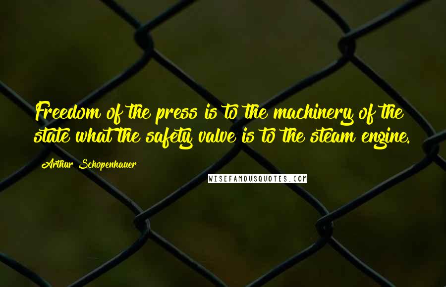 Arthur Schopenhauer Quotes: Freedom of the press is to the machinery of the state what the safety valve is to the steam engine.