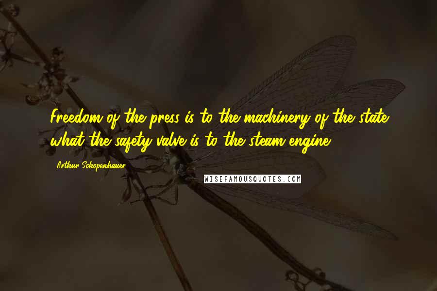 Arthur Schopenhauer Quotes: Freedom of the press is to the machinery of the state what the safety valve is to the steam engine.