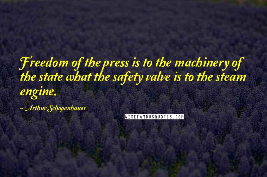 Arthur Schopenhauer Quotes: Freedom of the press is to the machinery of the state what the safety valve is to the steam engine.