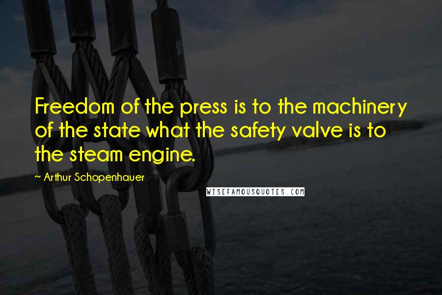 Arthur Schopenhauer Quotes: Freedom of the press is to the machinery of the state what the safety valve is to the steam engine.