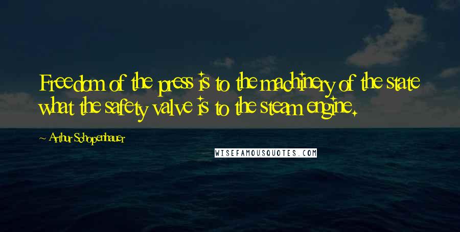 Arthur Schopenhauer Quotes: Freedom of the press is to the machinery of the state what the safety valve is to the steam engine.