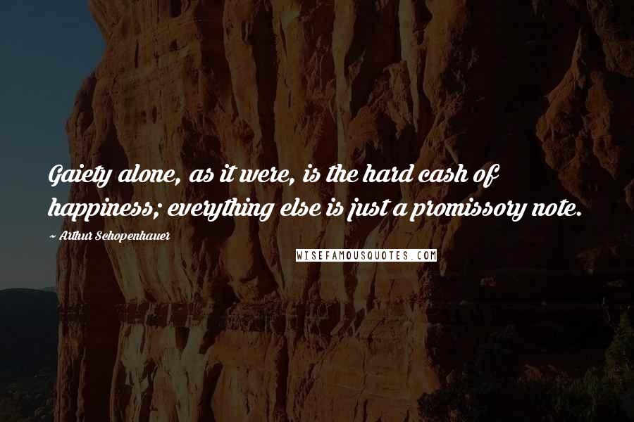 Arthur Schopenhauer Quotes: Gaiety alone, as it were, is the hard cash of happiness; everything else is just a promissory note.