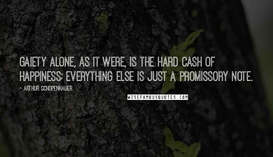 Arthur Schopenhauer Quotes: Gaiety alone, as it were, is the hard cash of happiness; everything else is just a promissory note.