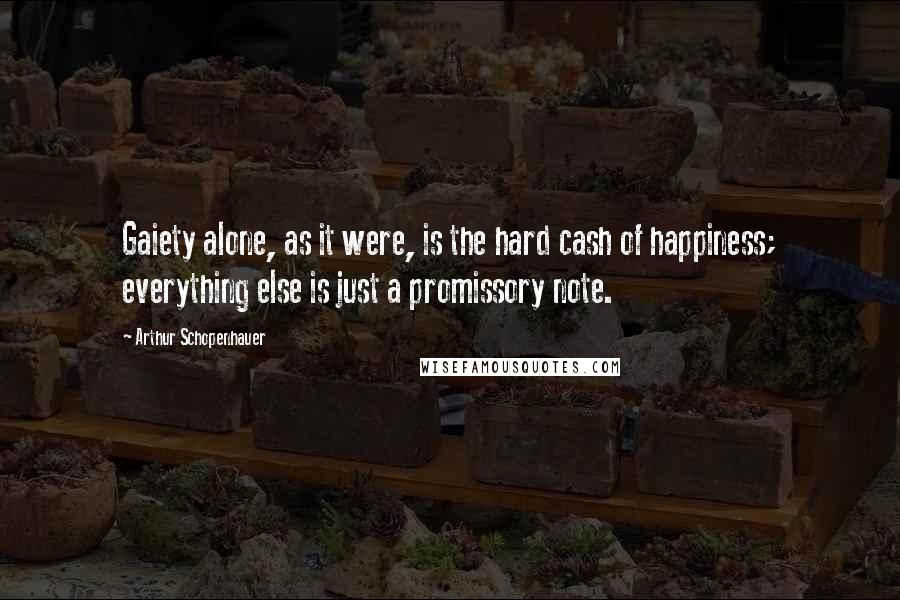 Arthur Schopenhauer Quotes: Gaiety alone, as it were, is the hard cash of happiness; everything else is just a promissory note.