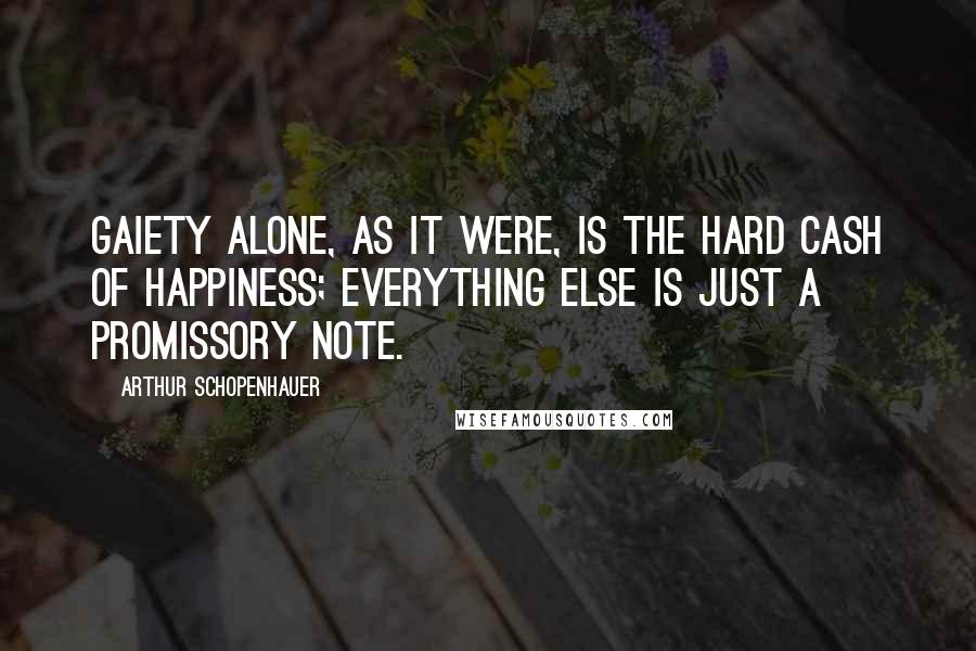 Arthur Schopenhauer Quotes: Gaiety alone, as it were, is the hard cash of happiness; everything else is just a promissory note.