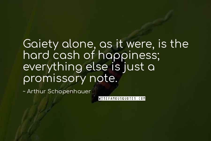 Arthur Schopenhauer Quotes: Gaiety alone, as it were, is the hard cash of happiness; everything else is just a promissory note.