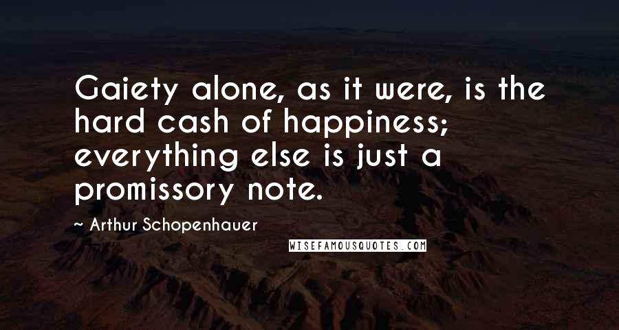 Arthur Schopenhauer Quotes: Gaiety alone, as it were, is the hard cash of happiness; everything else is just a promissory note.