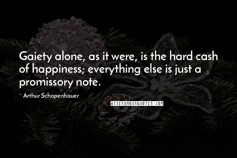 Arthur Schopenhauer Quotes: Gaiety alone, as it were, is the hard cash of happiness; everything else is just a promissory note.