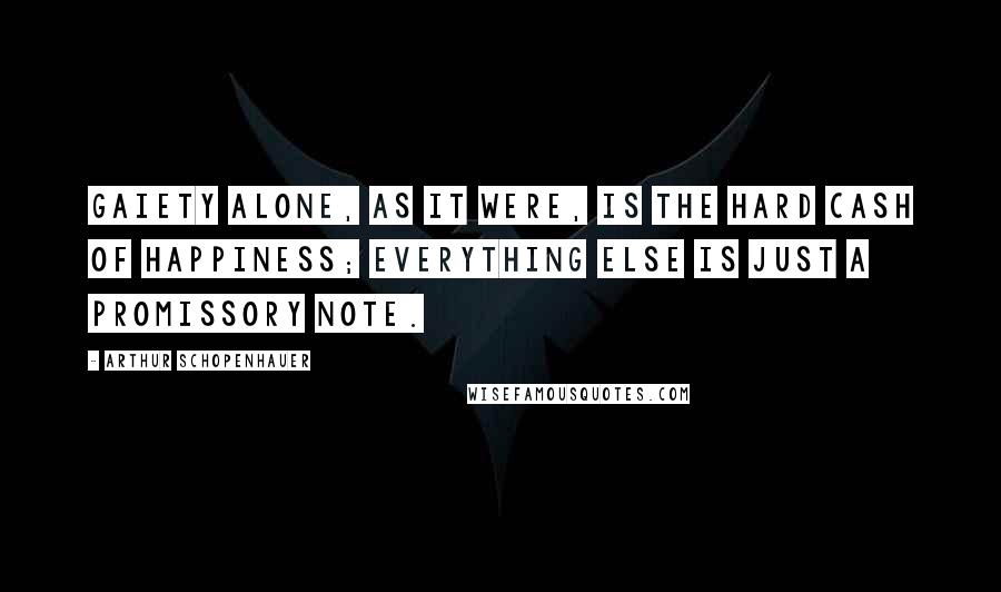 Arthur Schopenhauer Quotes: Gaiety alone, as it were, is the hard cash of happiness; everything else is just a promissory note.