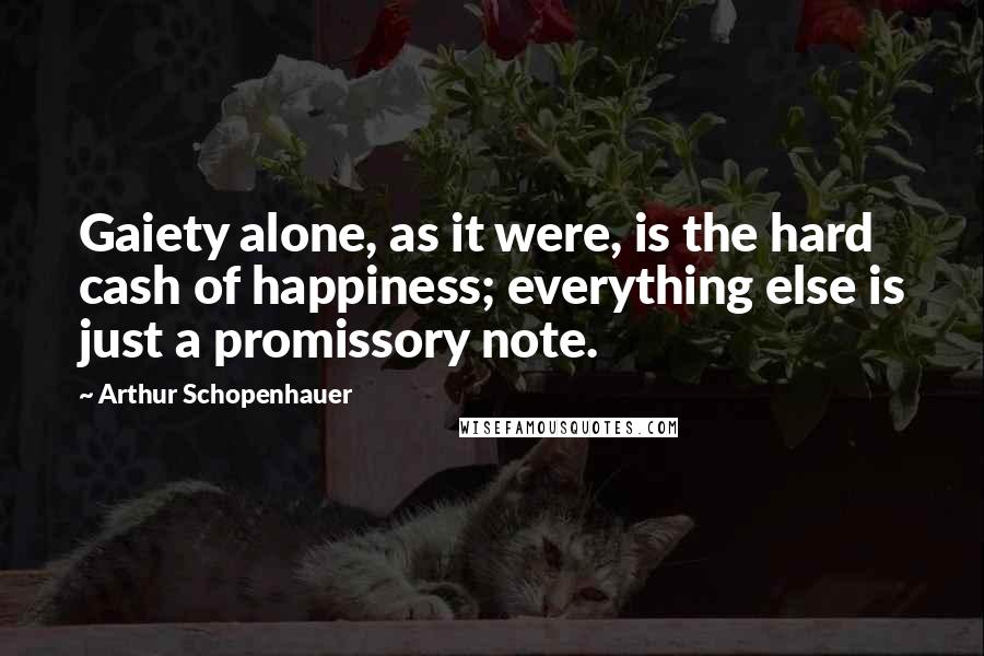 Arthur Schopenhauer Quotes: Gaiety alone, as it were, is the hard cash of happiness; everything else is just a promissory note.