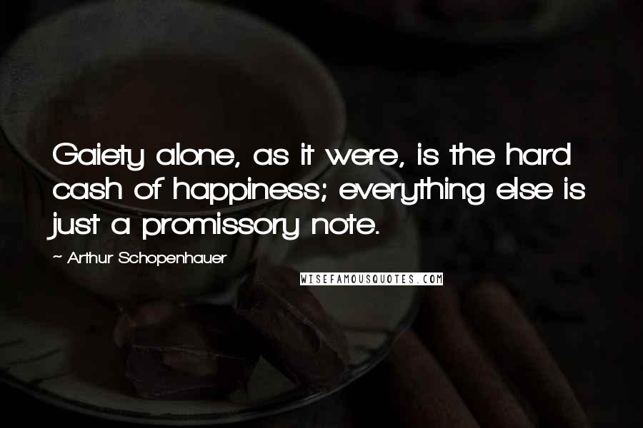 Arthur Schopenhauer Quotes: Gaiety alone, as it were, is the hard cash of happiness; everything else is just a promissory note.