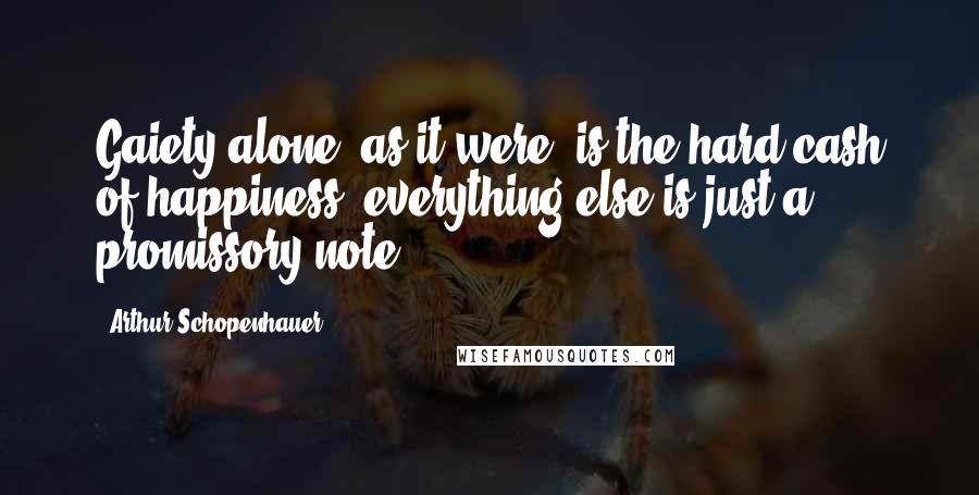 Arthur Schopenhauer Quotes: Gaiety alone, as it were, is the hard cash of happiness; everything else is just a promissory note.