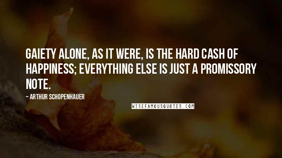 Arthur Schopenhauer Quotes: Gaiety alone, as it were, is the hard cash of happiness; everything else is just a promissory note.