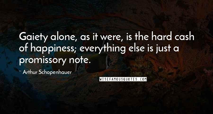 Arthur Schopenhauer Quotes: Gaiety alone, as it were, is the hard cash of happiness; everything else is just a promissory note.