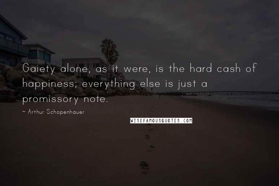 Arthur Schopenhauer Quotes: Gaiety alone, as it were, is the hard cash of happiness; everything else is just a promissory note.