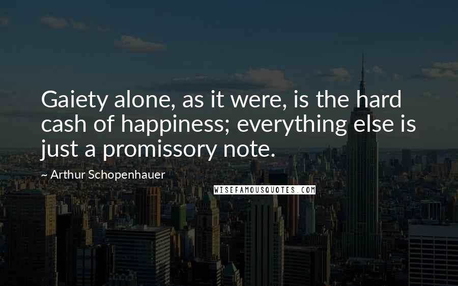 Arthur Schopenhauer Quotes: Gaiety alone, as it were, is the hard cash of happiness; everything else is just a promissory note.