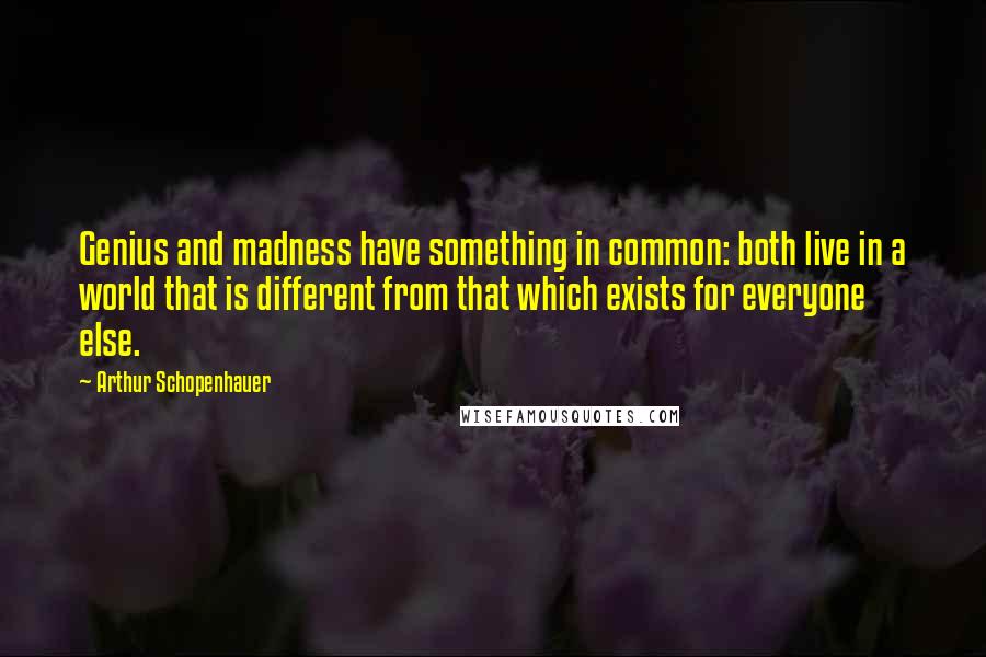 Arthur Schopenhauer Quotes: Genius and madness have something in common: both live in a world that is different from that which exists for everyone else.