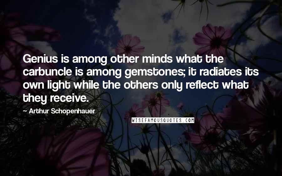 Arthur Schopenhauer Quotes: Genius is among other minds what the carbuncle is among gemstones; it radiates its own light while the others only reflect what they receive.