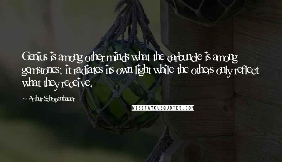 Arthur Schopenhauer Quotes: Genius is among other minds what the carbuncle is among gemstones; it radiates its own light while the others only reflect what they receive.