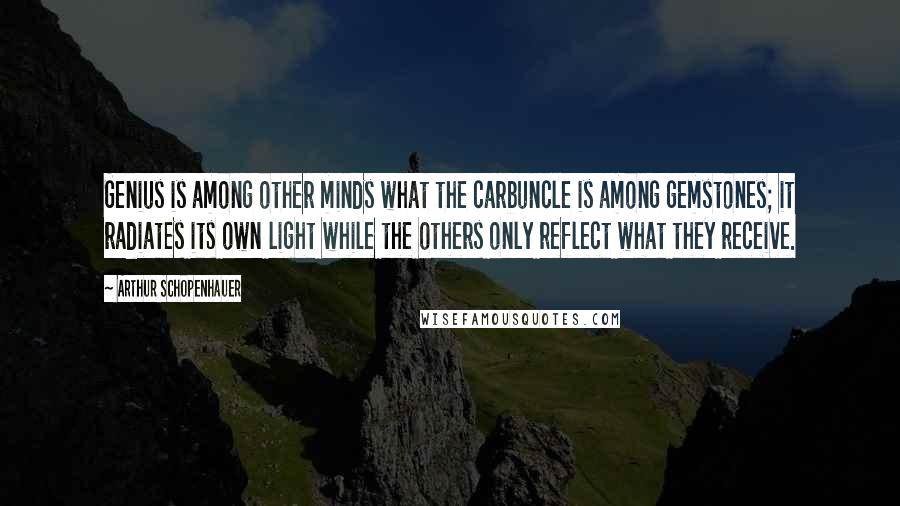 Arthur Schopenhauer Quotes: Genius is among other minds what the carbuncle is among gemstones; it radiates its own light while the others only reflect what they receive.