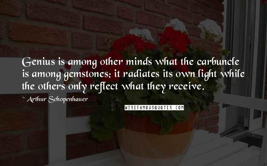 Arthur Schopenhauer Quotes: Genius is among other minds what the carbuncle is among gemstones; it radiates its own light while the others only reflect what they receive.