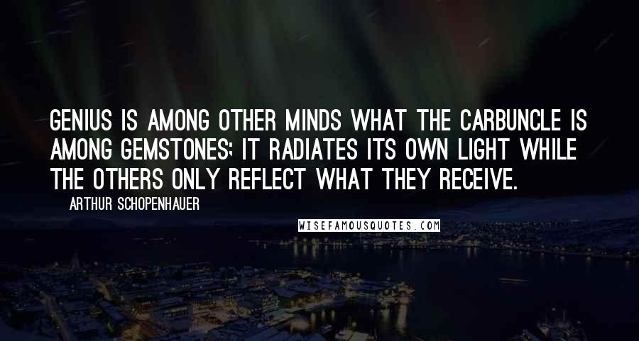 Arthur Schopenhauer Quotes: Genius is among other minds what the carbuncle is among gemstones; it radiates its own light while the others only reflect what they receive.