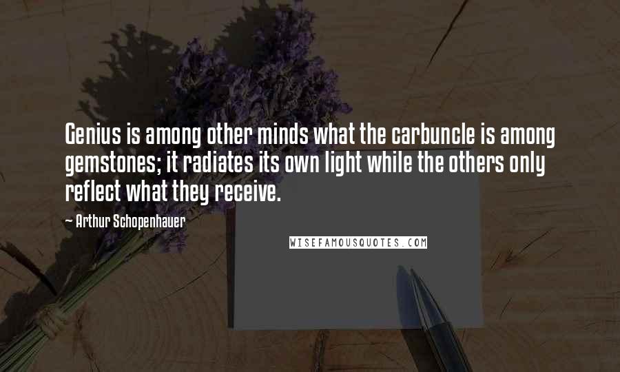 Arthur Schopenhauer Quotes: Genius is among other minds what the carbuncle is among gemstones; it radiates its own light while the others only reflect what they receive.