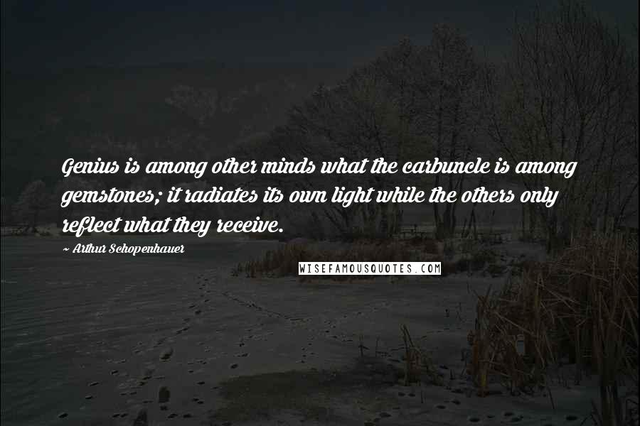 Arthur Schopenhauer Quotes: Genius is among other minds what the carbuncle is among gemstones; it radiates its own light while the others only reflect what they receive.