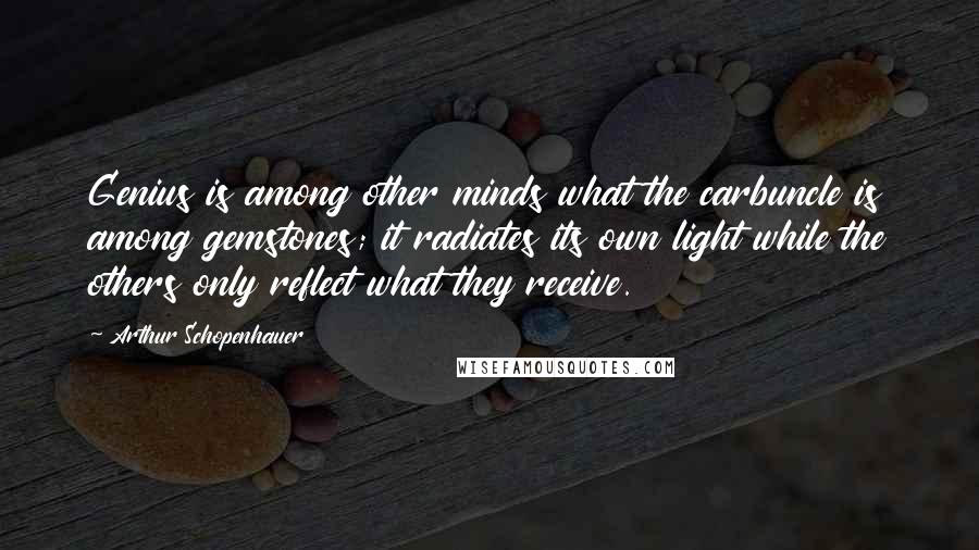 Arthur Schopenhauer Quotes: Genius is among other minds what the carbuncle is among gemstones; it radiates its own light while the others only reflect what they receive.