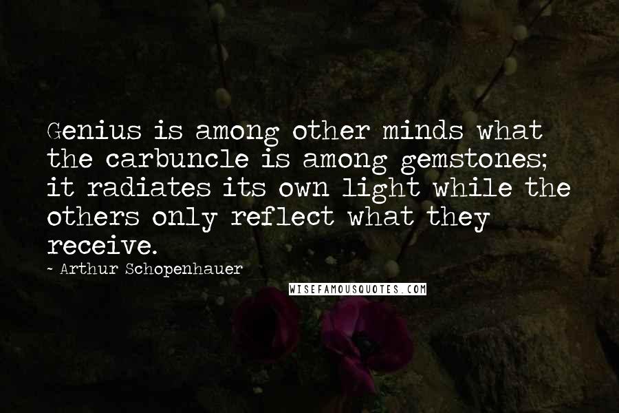 Arthur Schopenhauer Quotes: Genius is among other minds what the carbuncle is among gemstones; it radiates its own light while the others only reflect what they receive.