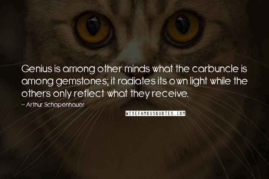 Arthur Schopenhauer Quotes: Genius is among other minds what the carbuncle is among gemstones; it radiates its own light while the others only reflect what they receive.