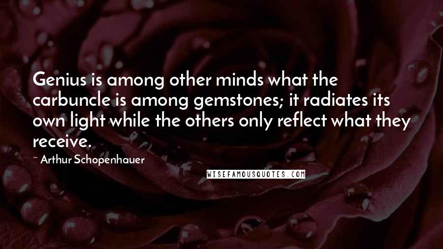 Arthur Schopenhauer Quotes: Genius is among other minds what the carbuncle is among gemstones; it radiates its own light while the others only reflect what they receive.