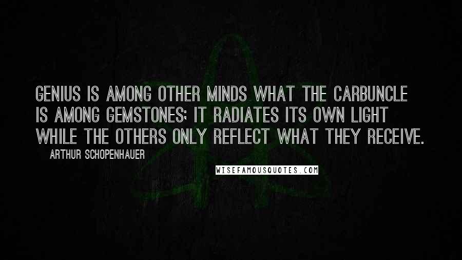 Arthur Schopenhauer Quotes: Genius is among other minds what the carbuncle is among gemstones; it radiates its own light while the others only reflect what they receive.