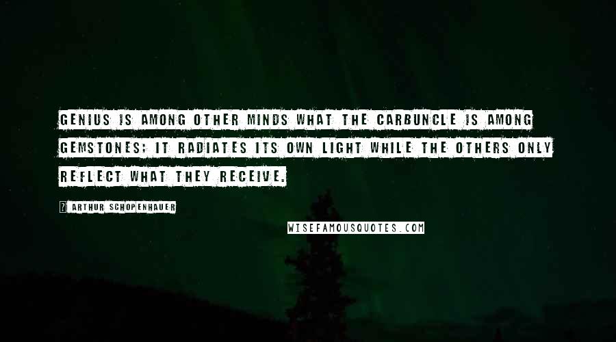 Arthur Schopenhauer Quotes: Genius is among other minds what the carbuncle is among gemstones; it radiates its own light while the others only reflect what they receive.