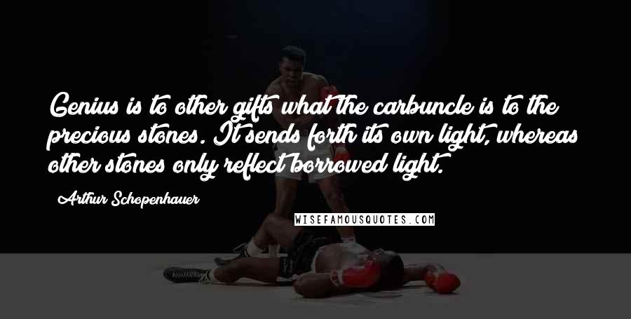 Arthur Schopenhauer Quotes: Genius is to other gifts what the carbuncle is to the precious stones. It sends forth its own light, whereas other stones only reflect borrowed light.