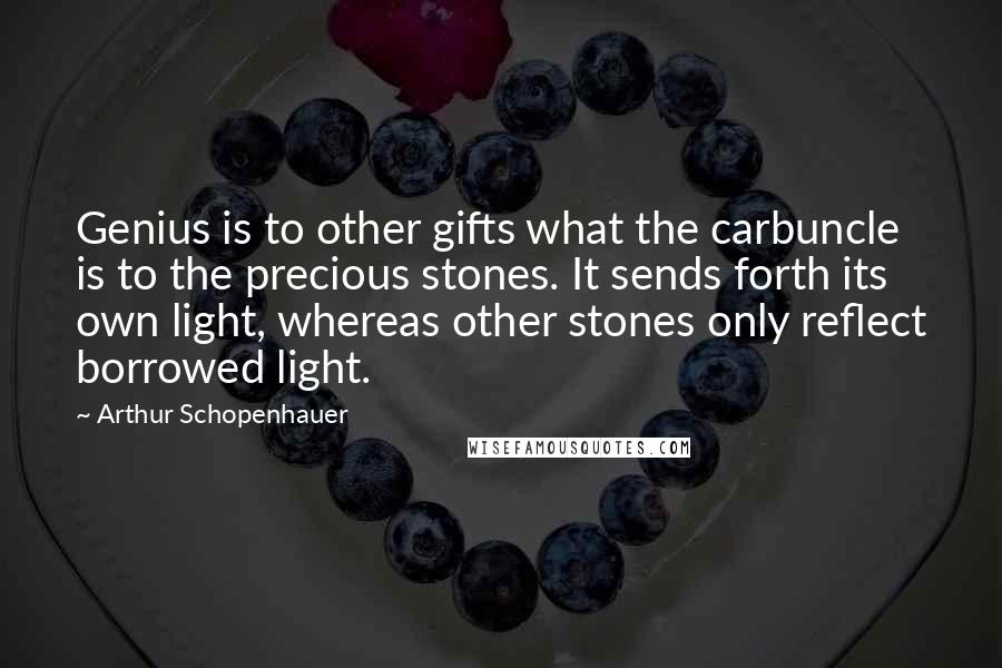 Arthur Schopenhauer Quotes: Genius is to other gifts what the carbuncle is to the precious stones. It sends forth its own light, whereas other stones only reflect borrowed light.